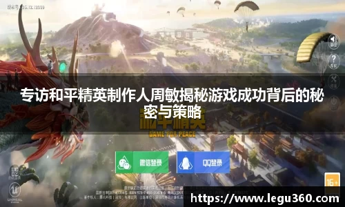 专访和平精英制作人周敏揭秘游戏成功背后的秘密与策略