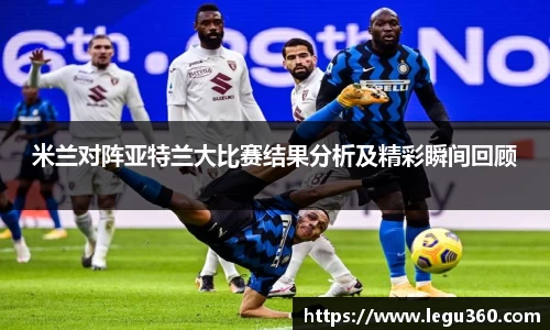 米兰对阵亚特兰大比赛结果分析及精彩瞬间回顾