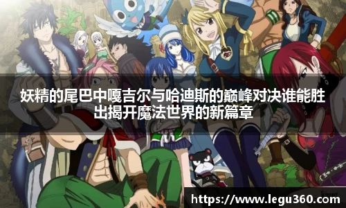 妖精的尾巴中嘎吉尔与哈迪斯的巅峰对决谁能胜出揭开魔法世界的新篇章